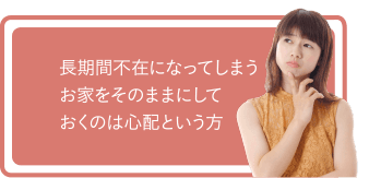 長期間不在になってしまうお家をそのままにしておくのは心配という方