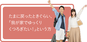 たまに戻ったときぐらい、「我が家でゆっくりくつろぎたい！」という方